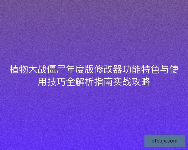 植物大战僵尸年度版修改器功能特色与使用技巧全解析指南实战攻略