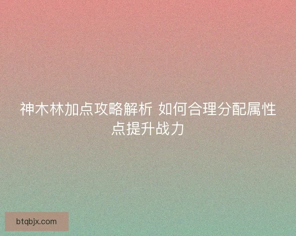 神木林加点攻略解析 如何合理分配属性点提升战力