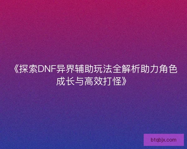 《探索DNF异界辅助玩法全解析助力角色成长与高效打怪》