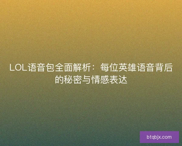 LOL语音包全面解析：每位英雄语音背后的秘密与情感表达