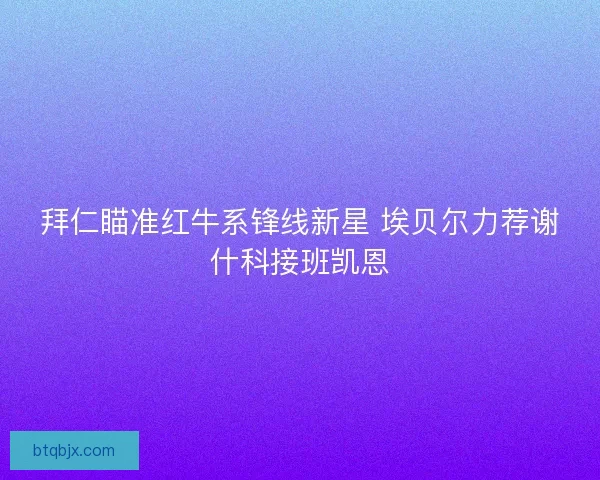 拜仁瞄准红牛系锋线新星 埃贝尔力荐谢什科接班凯恩